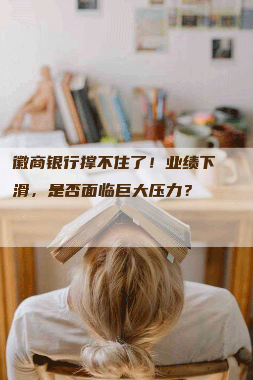 徽商银行撑不住了！业绩下滑，是否面临巨大压力？