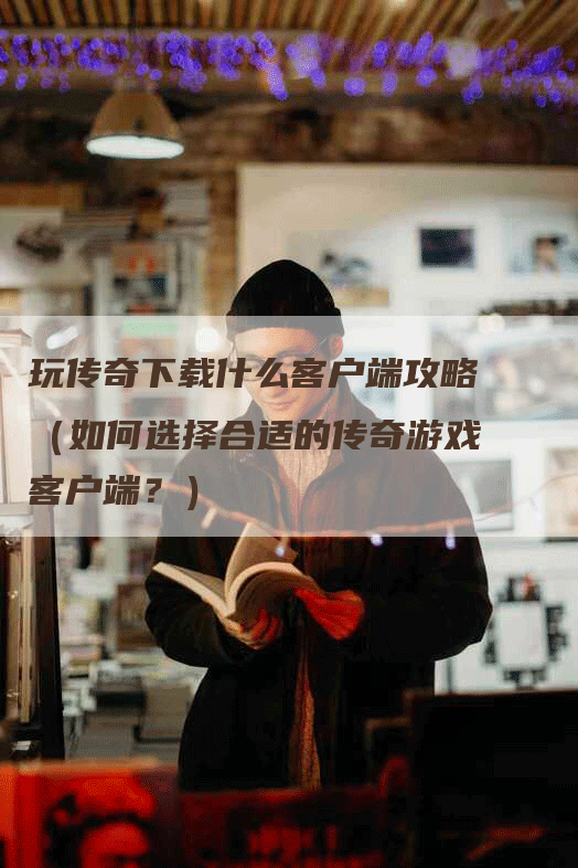 玩传奇下载什么客户端攻略（如何选择合适的传奇游戏客户端？）