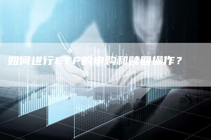 如何进行ETF的申购和赎回操作？