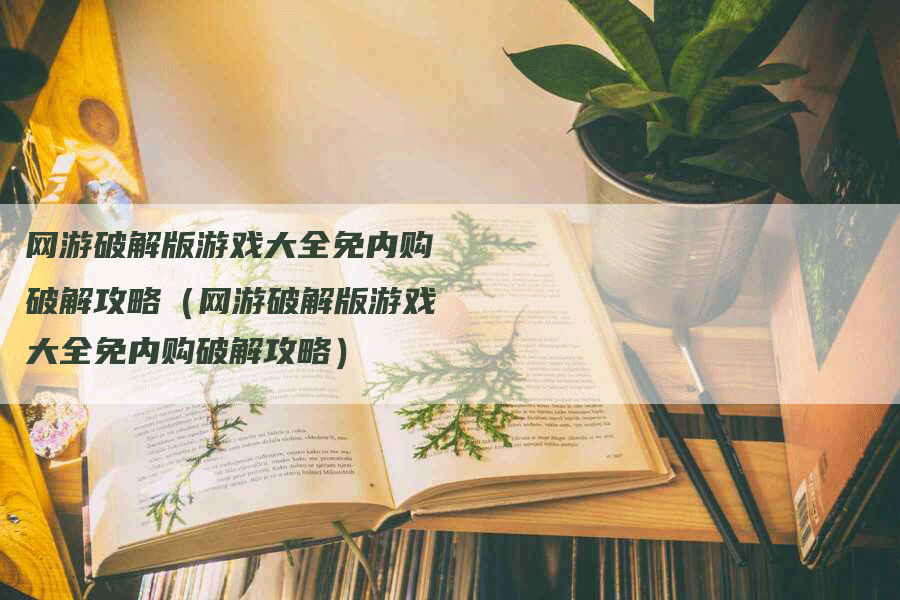 网游破解版游戏大全免内购破解攻略（网游破解版游戏大全免内购破解攻略）