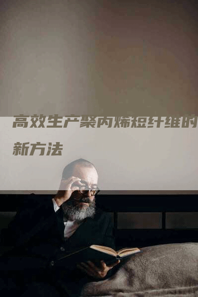 高效生产聚丙烯短纤维的创新方法