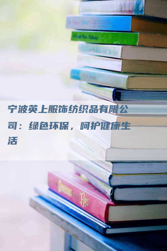 宁波英上服饰纺织品有限公司：绿色环保，呵护健康生活