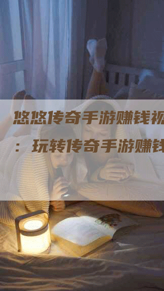 悠悠传奇手游赚钱视频教学：玩转传奇手游赚钱路