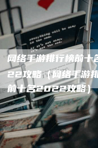 网络手游排行榜前十名2022攻略（网络手游排行榜前十名2022攻略）