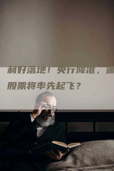 利好落地！央行降准，哪些股票将率先起飞？