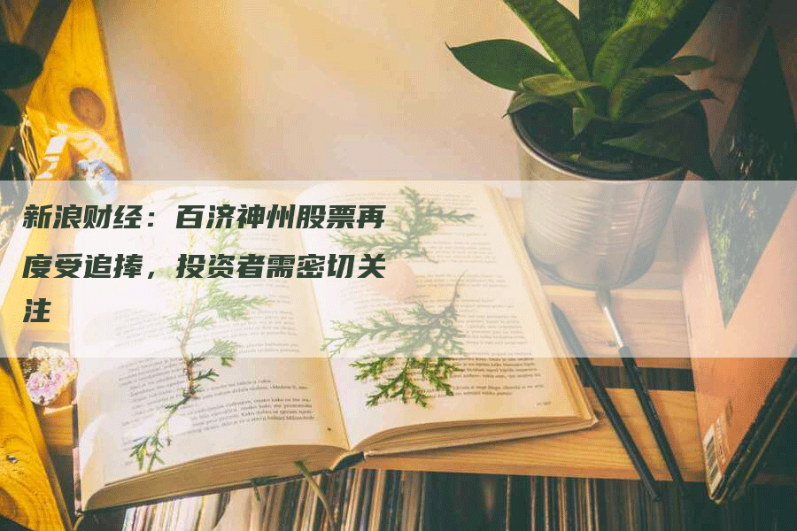 新浪财经：百济神州股票再度受追捧，投资者需密切关注