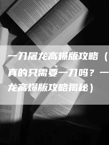 一刀屠龙高爆版攻略（杀龙真的只需要一刀吗？一刀屠龙高爆版攻略揭秘）