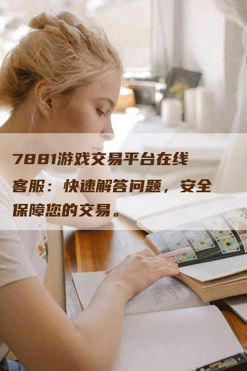 7881游戏交易平台在线客服：快速解答问题，安全保障您的交易。