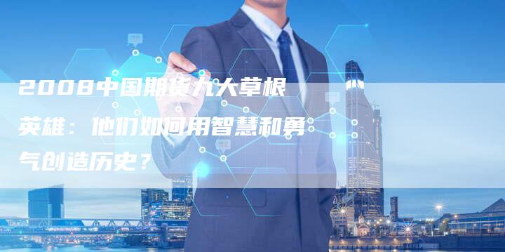 2008中国期货九大草根英雄：他们如何用智慧和勇气创造历史？