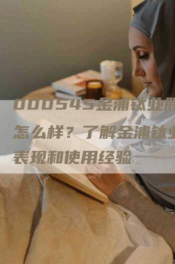 000545金浦钛业股吧怎么样？了解金浦钛业股的表现和使用经验