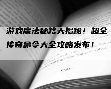 游戏魔法秘籍大揭秘！超全传奇命令大全攻略发布！