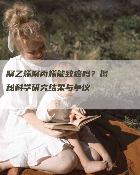 聚乙烯聚丙烯能致癌吗？揭秘科学研究结果与争议