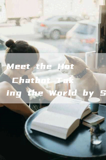 Meet the Hot Chatbot Taking the World by Storm