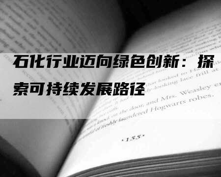 石化行业迈向绿色创新：探索可持续发展路径