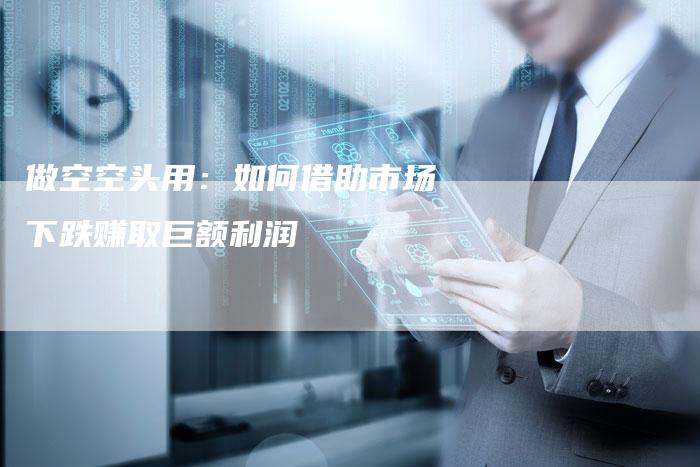 做空空头用：如何借助市场下跌赚取巨额利润
