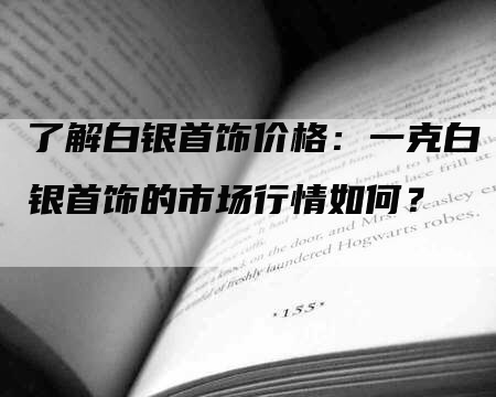 了解白银首饰价格：一克白银首饰的市场行情如何？