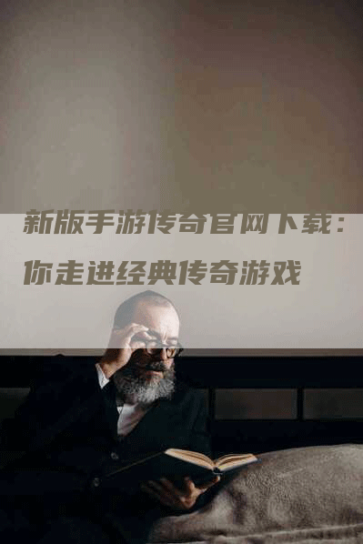 新版手游传奇官网下载：带你走进经典传奇游戏