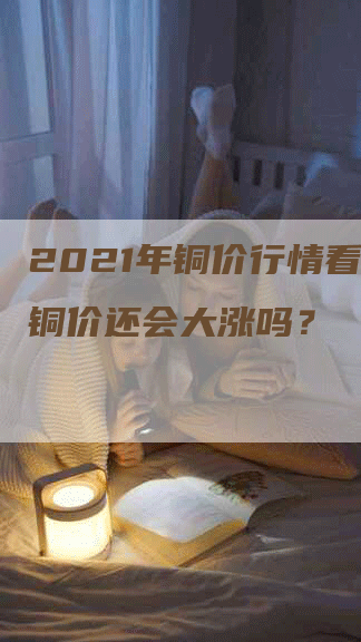 2021年铜价行情看涨：铜价还会大涨吗？