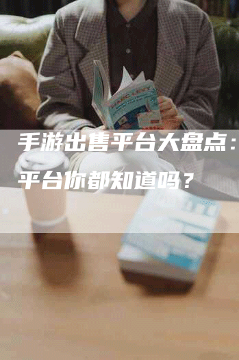 手游出售平台大盘点：这些平台你都知道吗？