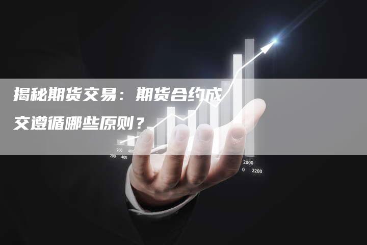 揭秘期货交易：期货合约成交遵循哪些原则？