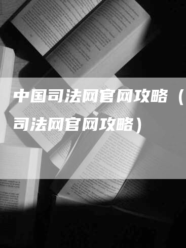 中国司法网官网攻略（中国司法网官网攻略）