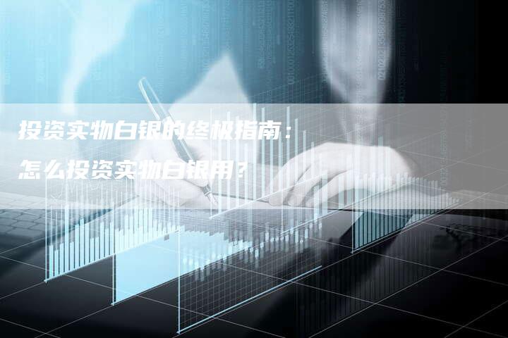 投资实物白银的终极指南：怎么投资实物白银用？