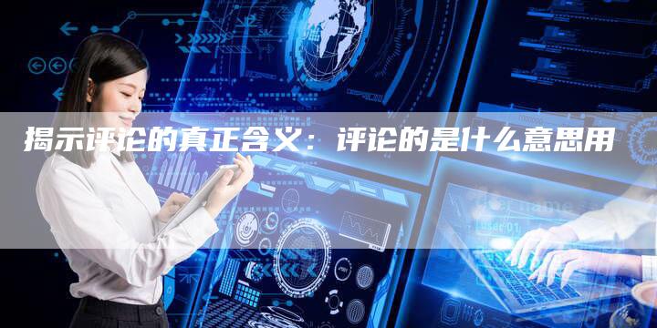 揭示评论的真正含义：评论的是什么意思用