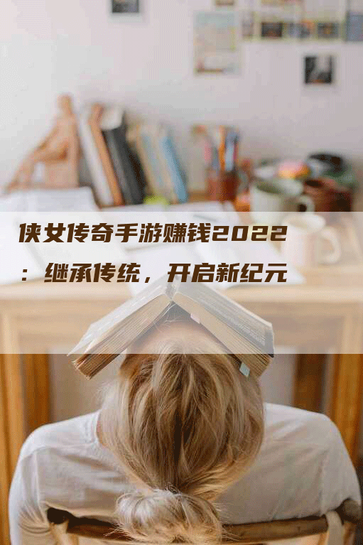 侠女传奇手游赚钱2022：继承传统，开启新纪元