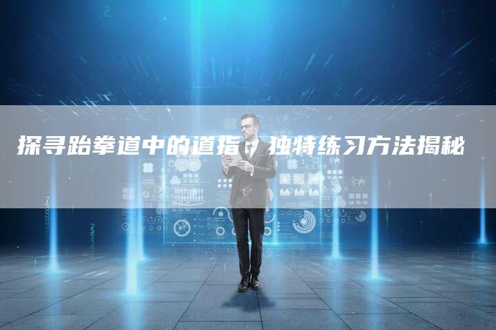 探寻跆拳道中的道指：独特练习方法揭秘