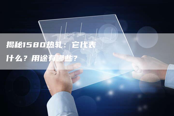 揭秘1580热轧：它代表什么？用途有哪些？