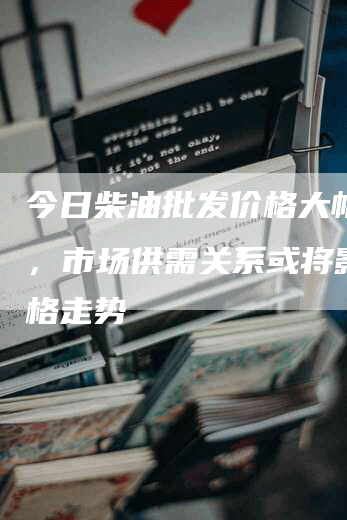 今日柴油批发价格大幅波动，市场供需关系或将影响价格走势