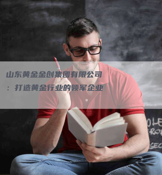 山东黄金金创集团有限公司：打造黄金行业的领军企业