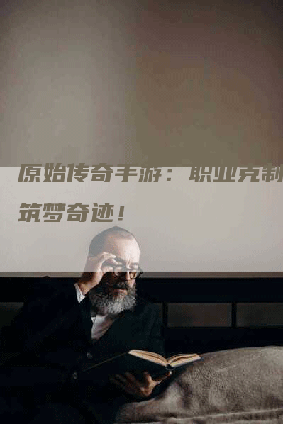 原始传奇手游：职业克制，筑梦奇迹！