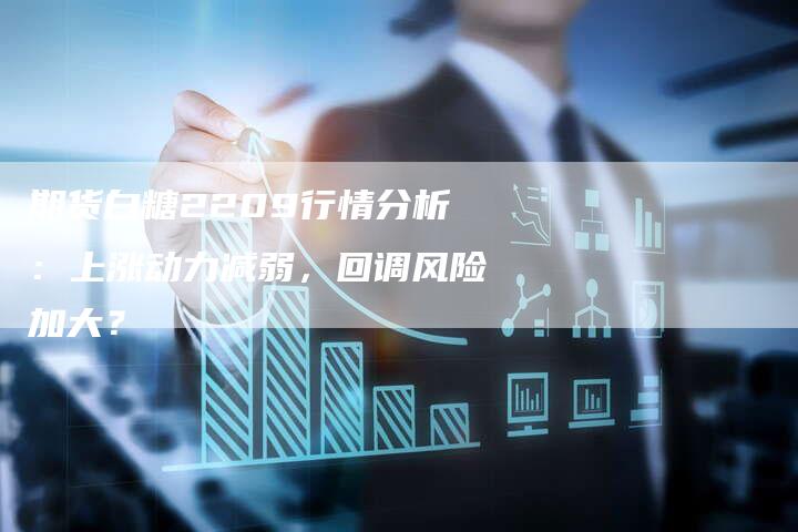 期货白糖2209行情分析：上涨动力减弱，回调风险加大？