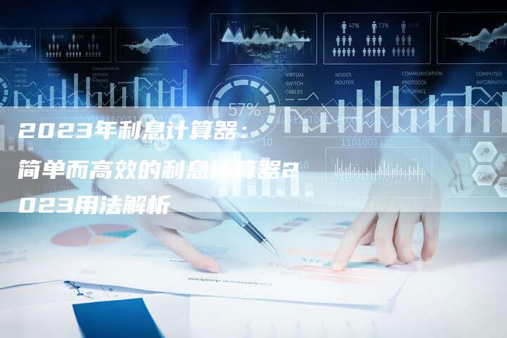 2023年利息计算器： 简单而高效的利息计算器2023用法解析