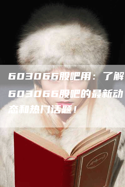 603066股吧用：了解603066股吧的最新动态和热门话题！