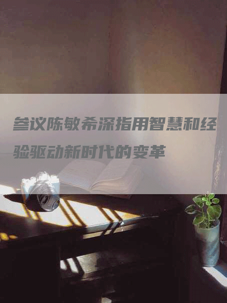 参议陈敏希深指用智慧和经验驱动新时代的变革