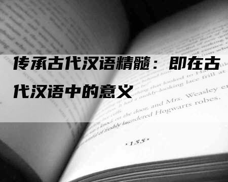 传承古代汉语精髓：即在古代汉语中的意义