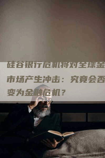 硅谷银行危机将对全球金融市场产生冲击：究竟会否演变为金融危机？