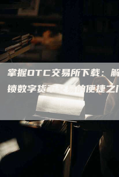 掌握OTC交易所下载：解锁数字货币交易的便捷之门