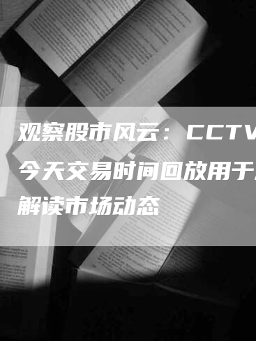 观察股市风云：CCTV2今天交易时间回放用于深入解读市场动态