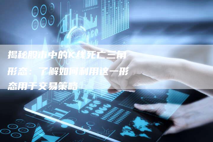 揭秘股市中的K线死亡三角形态：了解如何利用这一形态用于交易策略