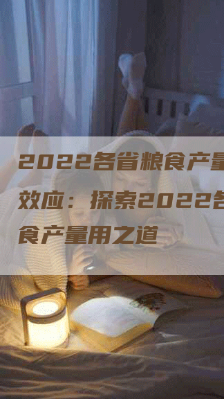 2022各省粮食产量料想效应：探索2022各省粮食产量用之道