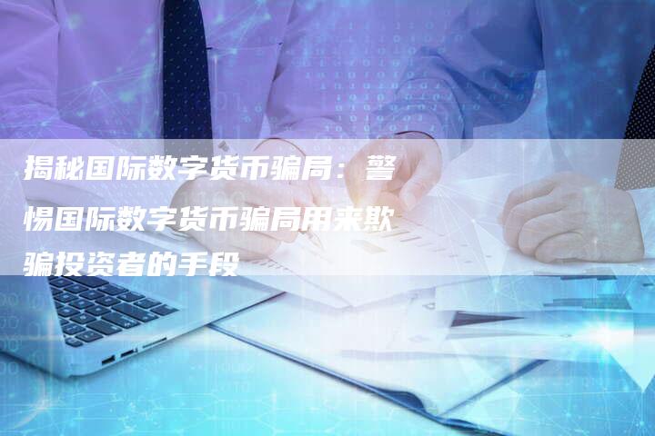 揭秘国际数字货币骗局：警惕国际数字货币骗局用来欺骗投资者的手段