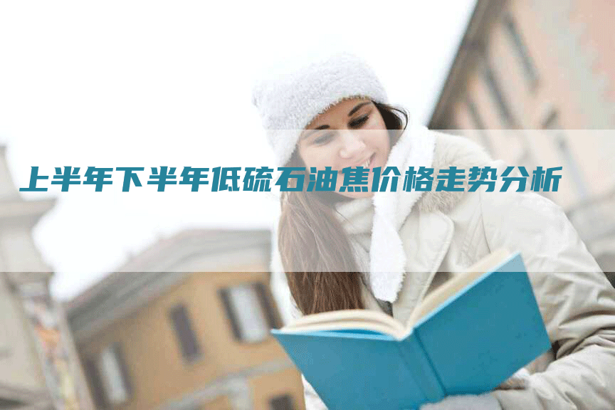 上半年下半年低硫石油焦价格走势分析