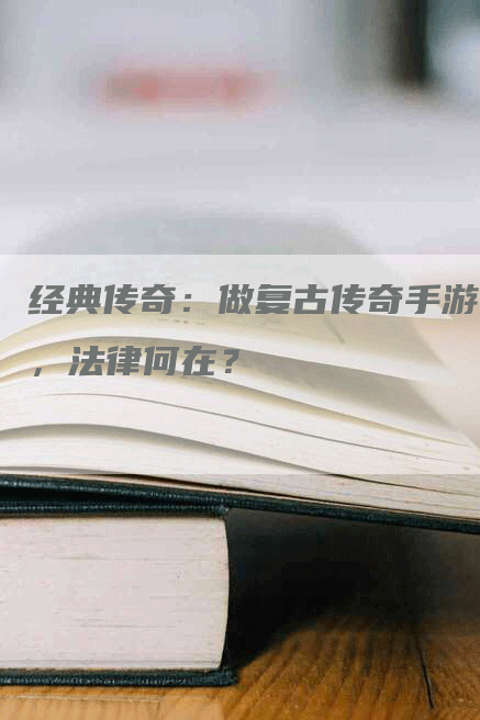 经典传奇：做复古传奇手游，法律何在？