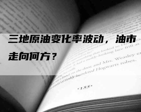 三地原油变化率波动，油市走向何方？