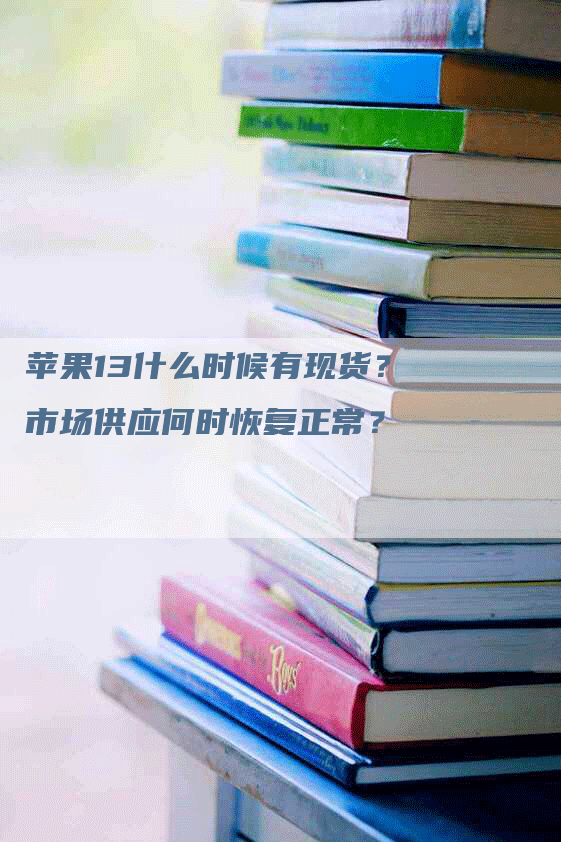 苹果13什么时候有现货？市场供应何时恢复正常？