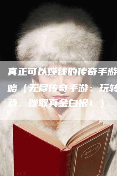 真正可以赚钱的传奇手游攻略（无尽传奇手游：玩转游戏，赚取真金白银！）