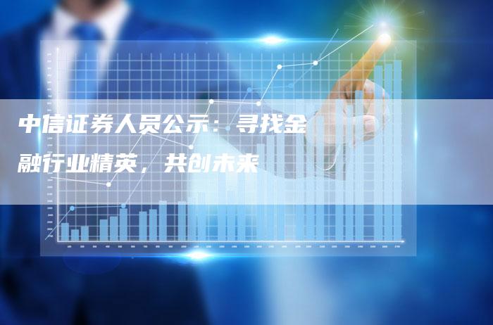 中信证券人员公示：寻找金融行业精英，共创未来